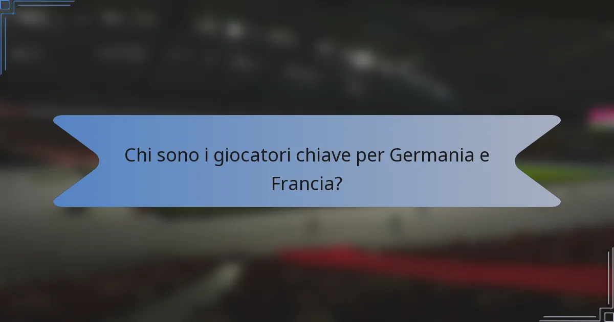Chi sono i giocatori chiave per Germania e Francia?