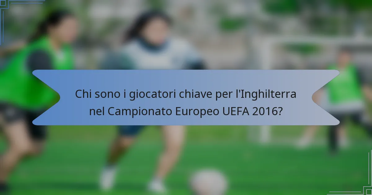 Chi sono i giocatori chiave per l'Inghilterra nel Campionato Europeo UEFA 2016?