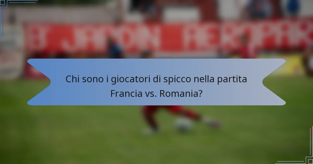 Chi sono i giocatori di spicco nella partita Francia vs. Romania?