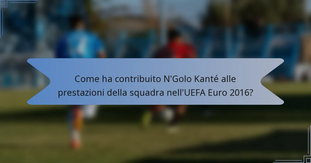 Come ha contribuito N'Golo Kanté alle prestazioni della squadra nell'UEFA Euro 2016?