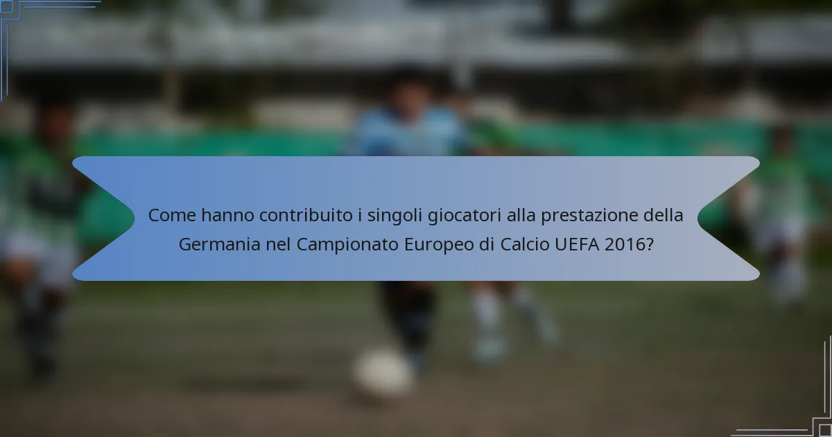 Come hanno contribuito i singoli giocatori alla prestazione della Germania nel Campionato Europeo di Calcio UEFA 2016?