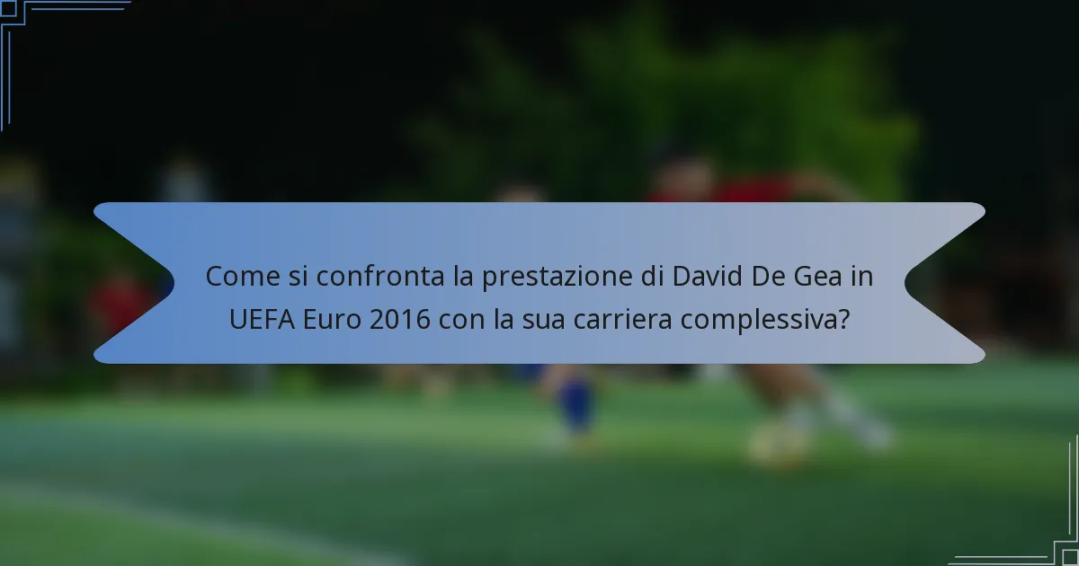 Come si confronta la prestazione di David De Gea in UEFA Euro 2016 con la sua carriera complessiva?