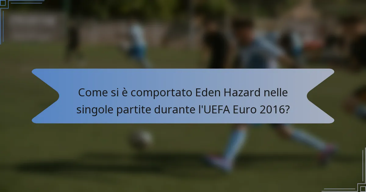 Come si è comportato Eden Hazard nelle singole partite durante l'UEFA Euro 2016?