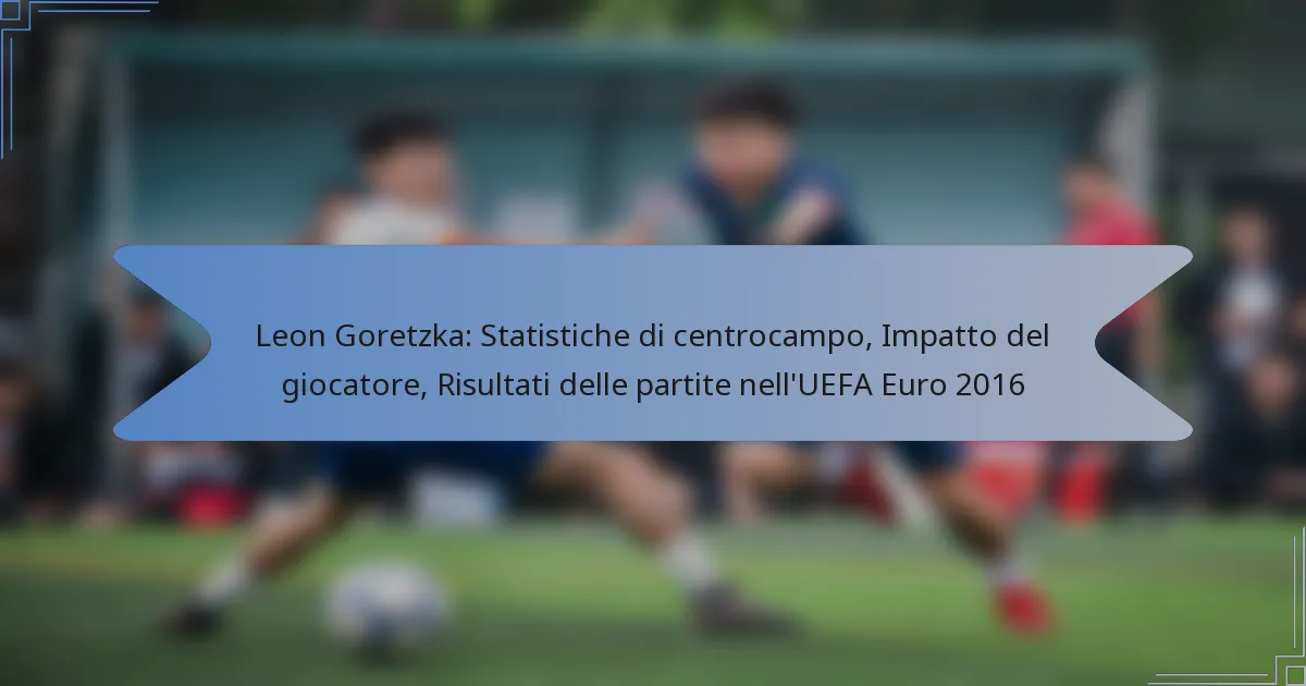 Leon Goretzka: Statistiche di centrocampo, Impatto del giocatore, Risultati delle partite nell’UEFA Euro 2016