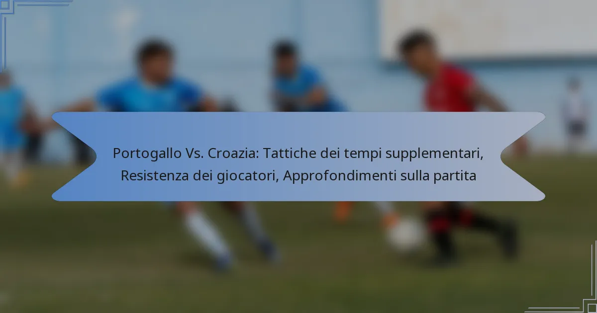 Portogallo Vs. Croazia: Tattiche dei tempi supplementari, Resistenza dei giocatori, Approfondimenti sulla partita