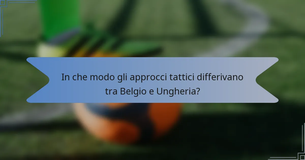 In che modo gli approcci tattici differivano tra Belgio e Ungheria?