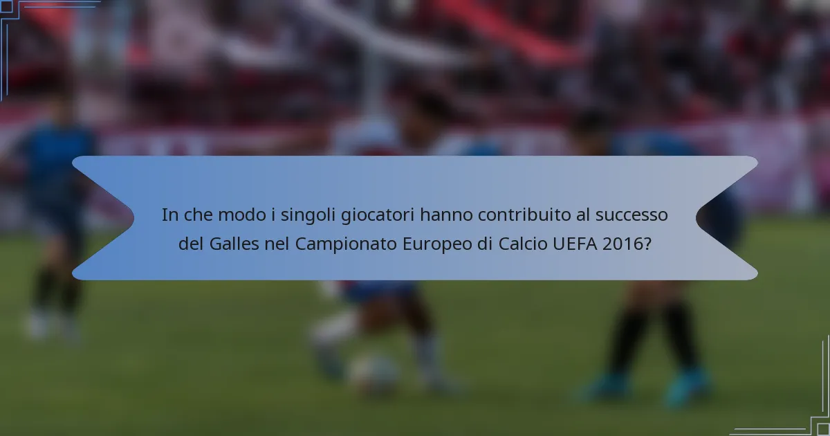 In che modo i singoli giocatori hanno contribuito al successo del Galles nel Campionato Europeo di Calcio UEFA 2016?