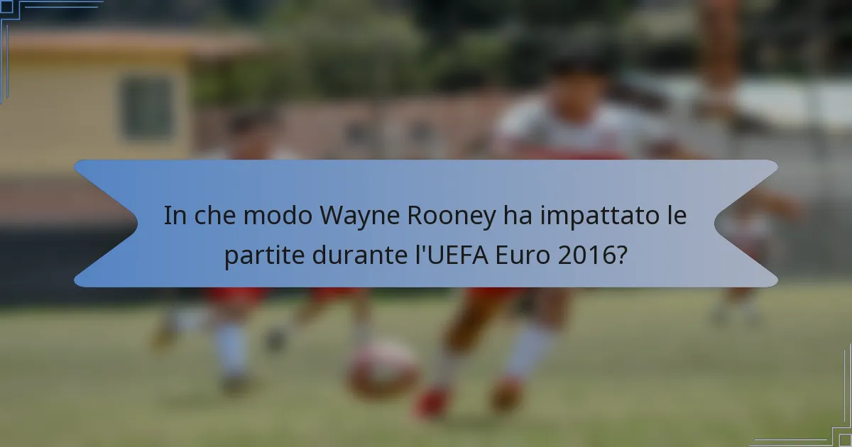 In che modo Wayne Rooney ha impattato le partite durante l'UEFA Euro 2016?