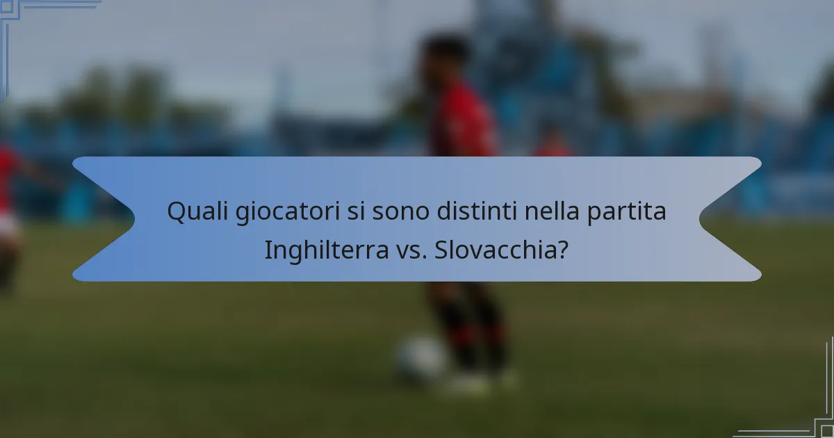 Quali giocatori si sono distinti nella partita Inghilterra vs. Slovacchia?