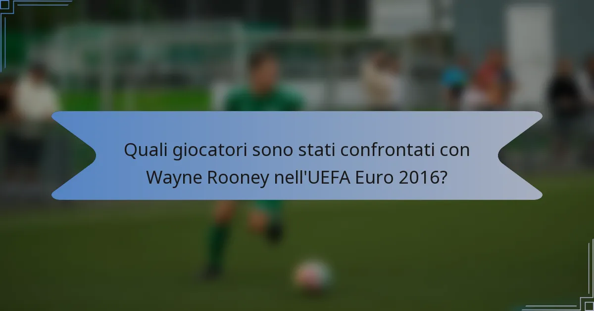 Quali giocatori sono stati confrontati con Wayne Rooney nell'UEFA Euro 2016?