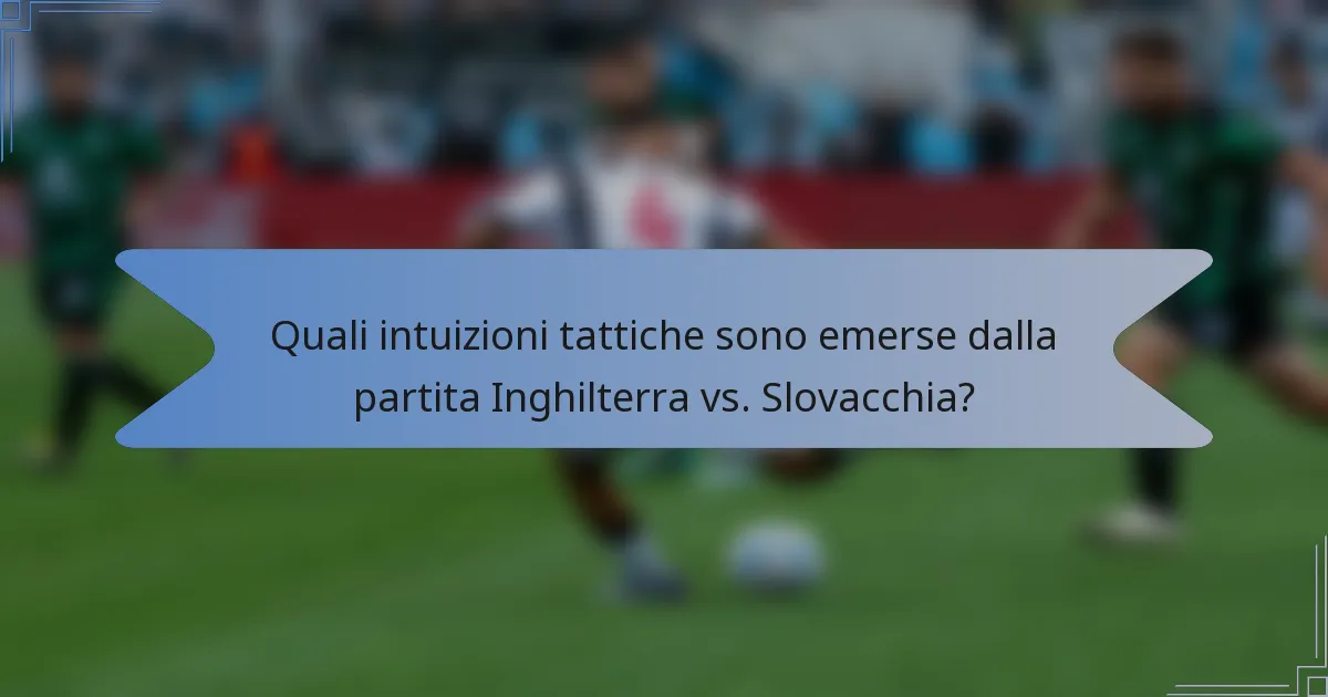 Quali intuizioni tattiche sono emerse dalla partita Inghilterra vs. Slovacchia?