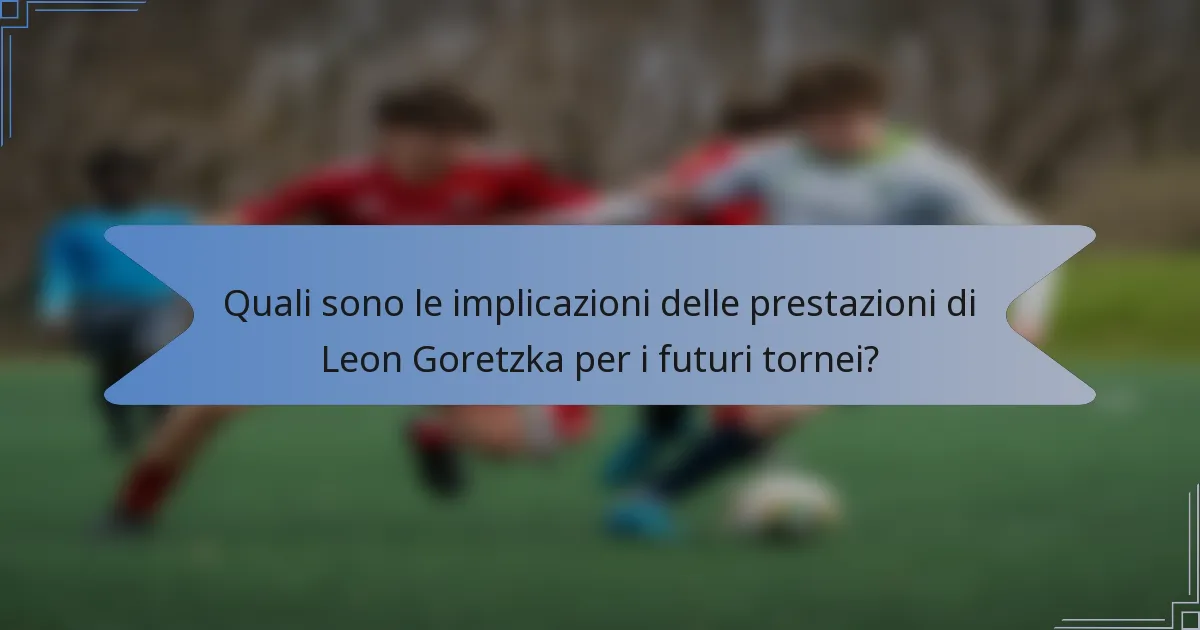Quali sono le implicazioni delle prestazioni di Leon Goretzka per i futuri tornei?