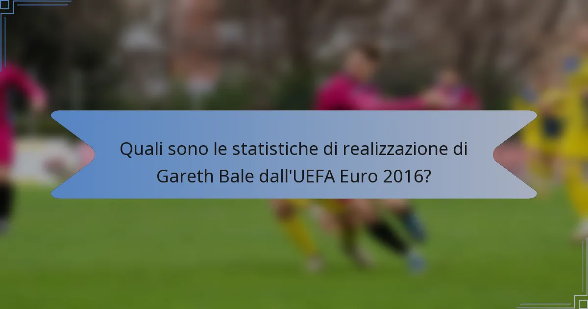 Quali sono le statistiche di realizzazione di Gareth Bale dall'UEFA Euro 2016?