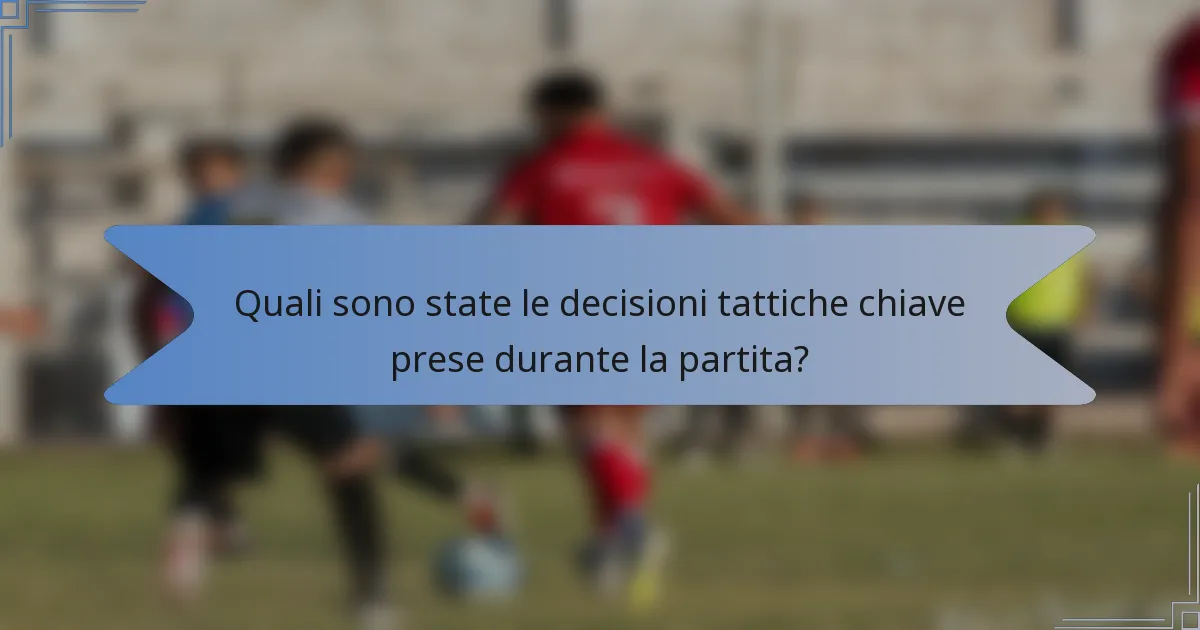 Quali sono state le decisioni tattiche chiave prese durante la partita?