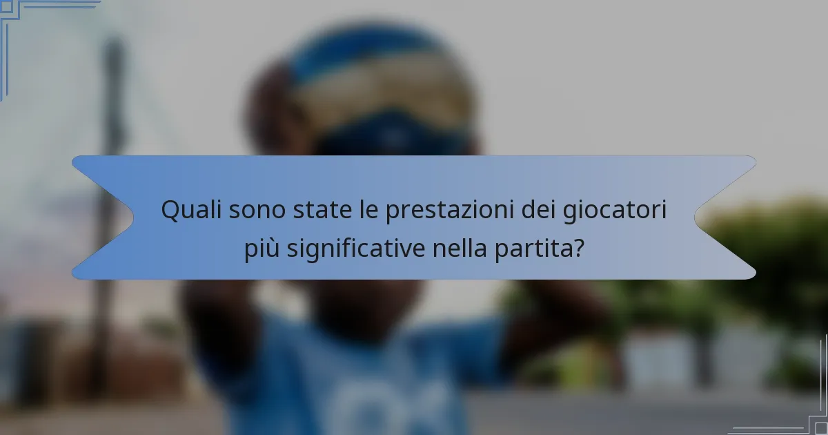 Quali sono state le prestazioni dei giocatori più significative nella partita?