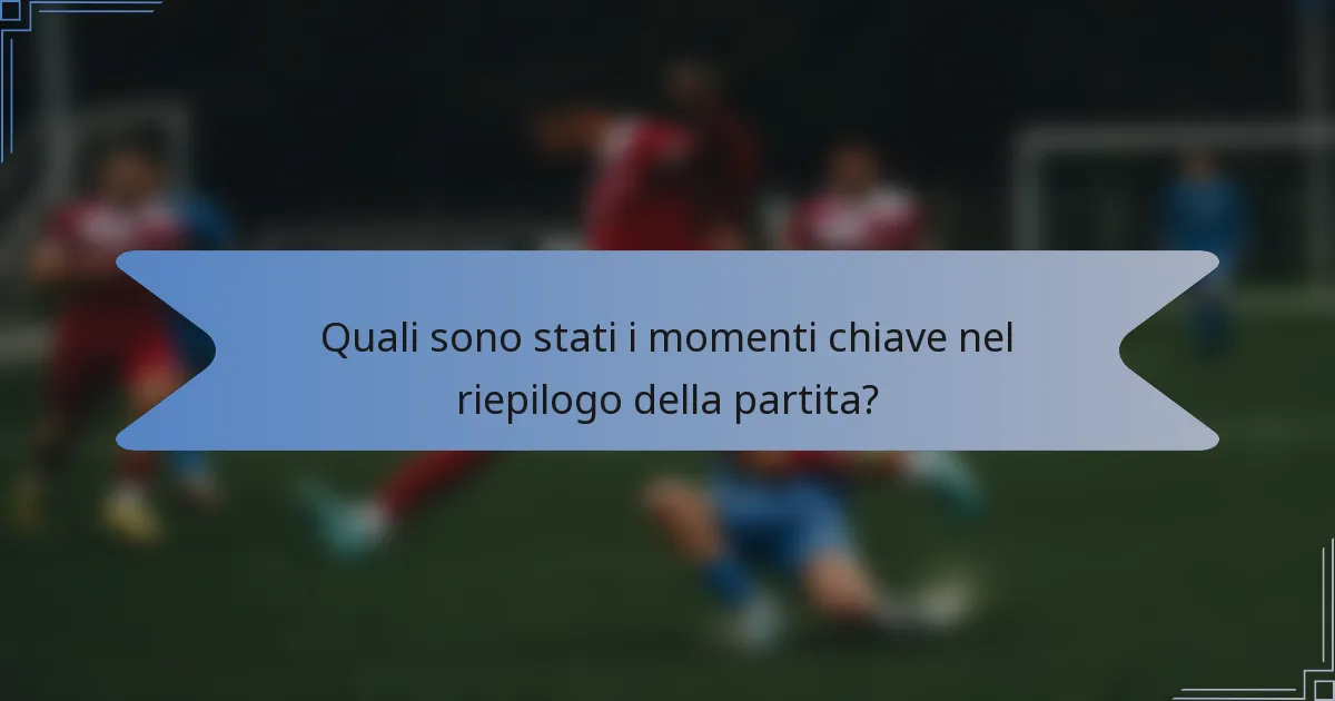 Quali sono stati i momenti chiave nel riepilogo della partita?