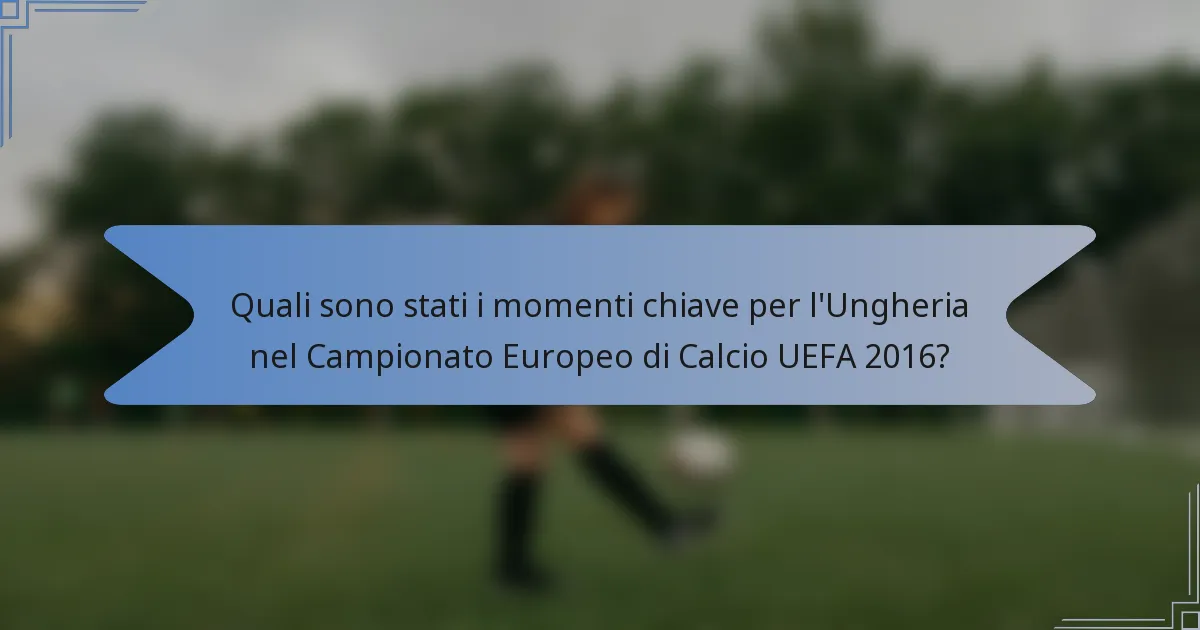 Quali sono stati i momenti chiave per l'Ungheria nel Campionato Europeo di Calcio UEFA 2016?