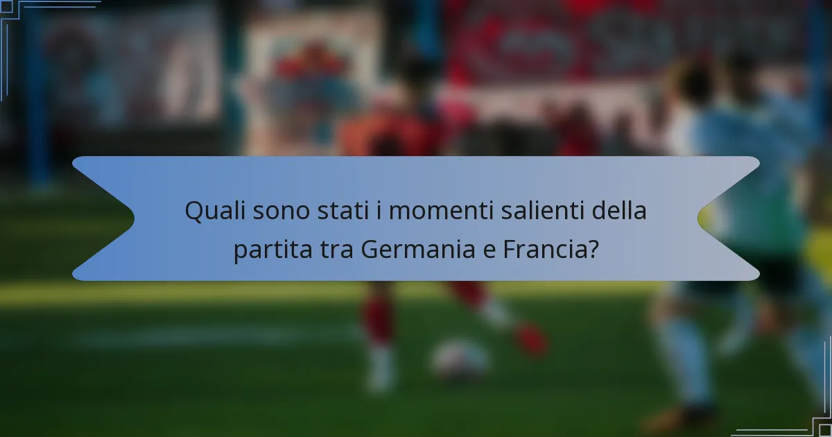 Quali sono stati i momenti salienti della partita tra Germania e Francia?