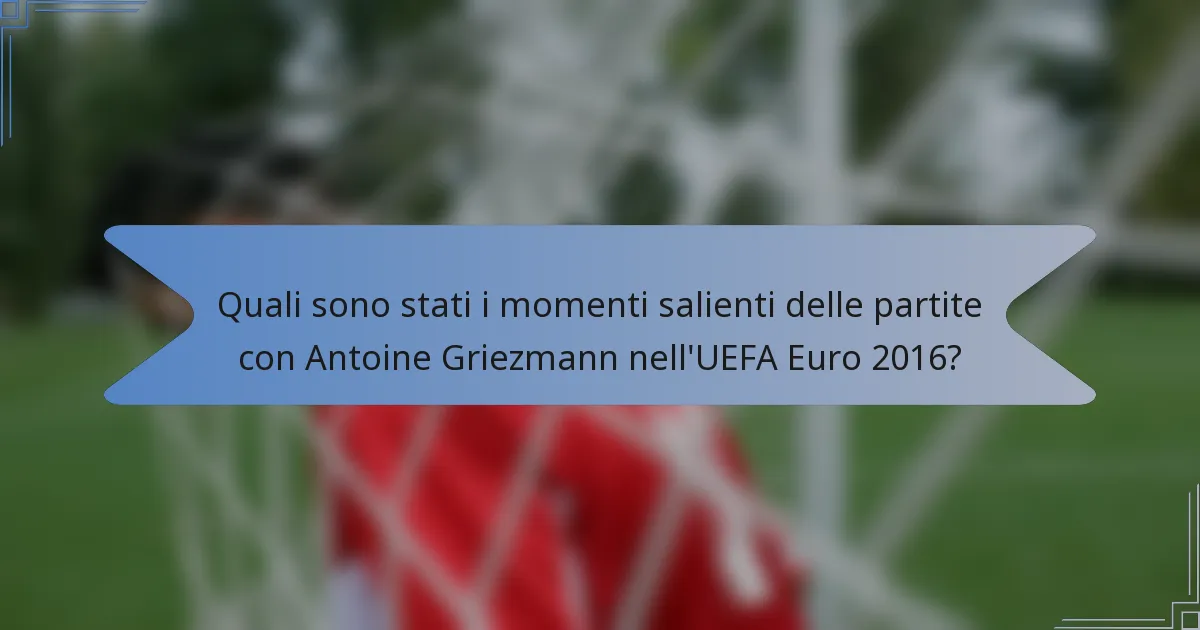 Quali sono stati i momenti salienti delle partite con Antoine Griezmann nell'UEFA Euro 2016?