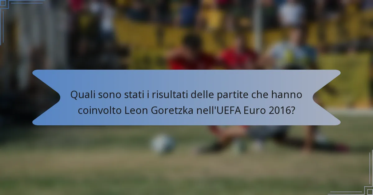 Quali sono stati i risultati delle partite che hanno coinvolto Leon Goretzka nell'UEFA Euro 2016?