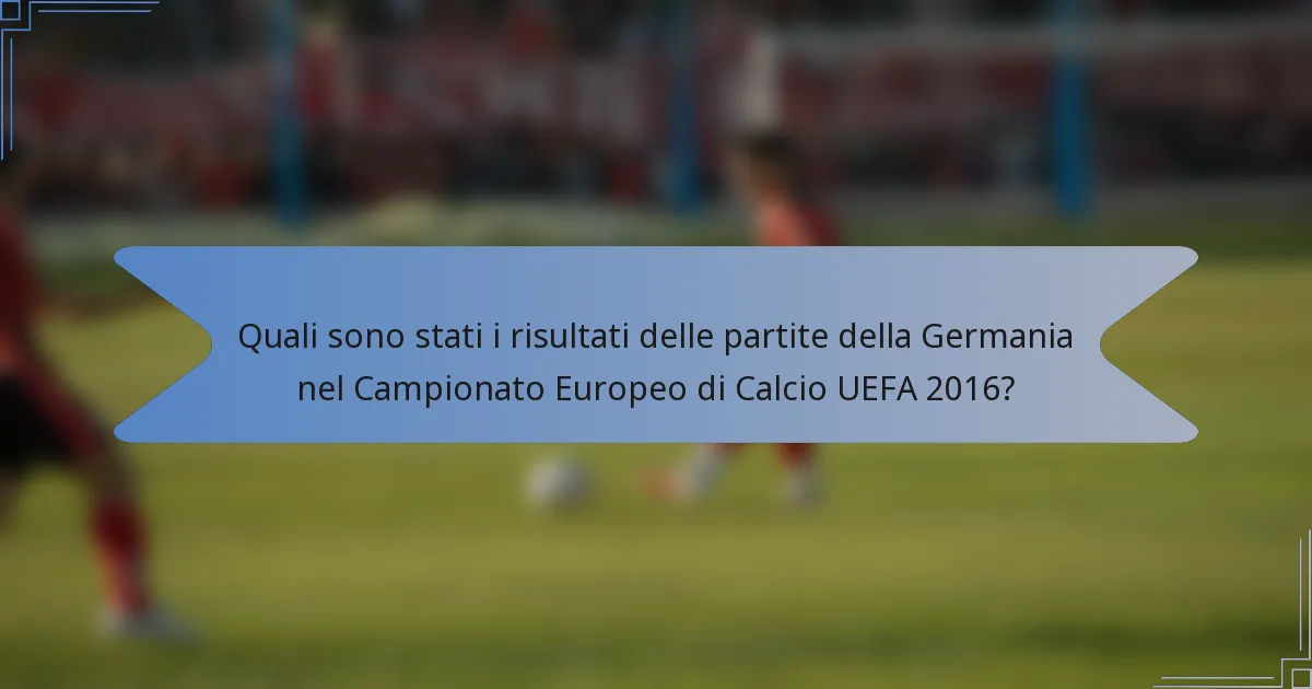 Quali sono stati i risultati delle partite della Germania nel Campionato Europeo di Calcio UEFA 2016?