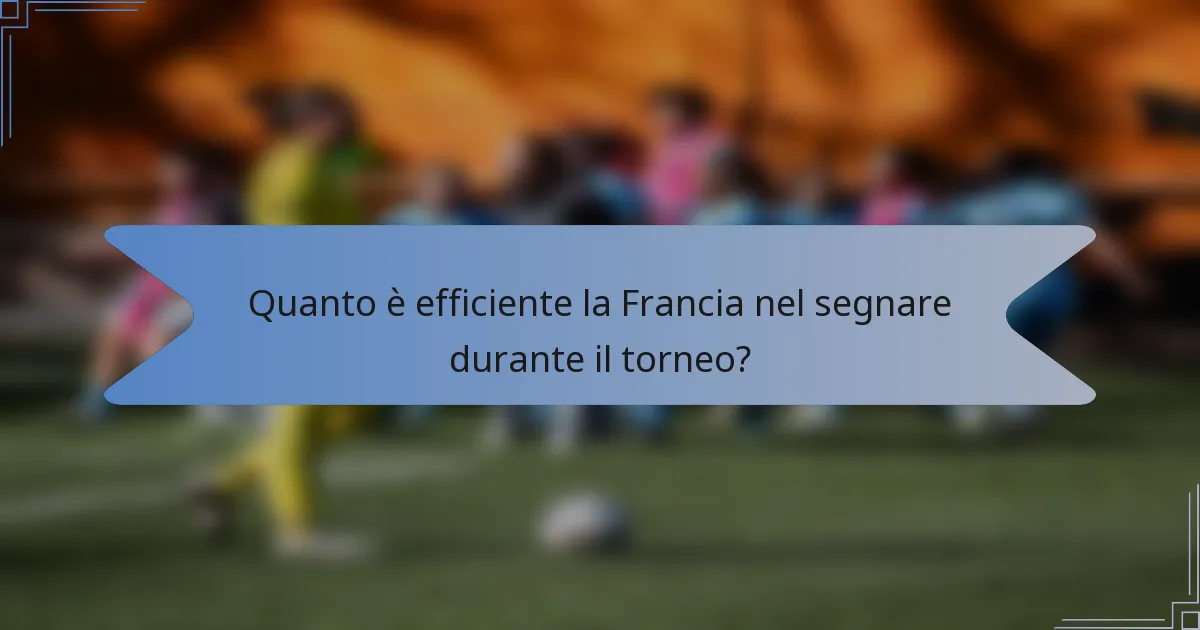 Quanto è efficiente la Francia nel segnare durante il torneo?